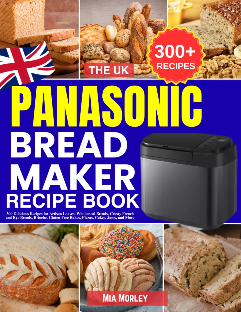 The UK Panasonic Bread Maker Recipe Book by Mia Morley | 300 Recipes for Artisan Baking
